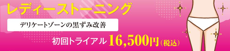 レディーストーニング(デリケートゾーンの黒ずみ改善)初回トライアル16,500円(税込)。※月経(生理)時は綿球で施術可能。